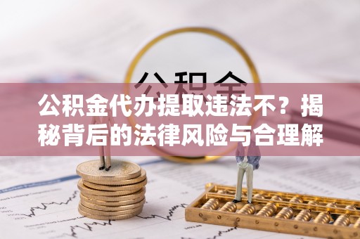 宁南公积金代办提取违法不？揭秘背后的法律风险与合理解决方案
