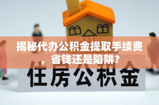 宁南揭秘代办公积金提取手续费，省钱还是陷阱？