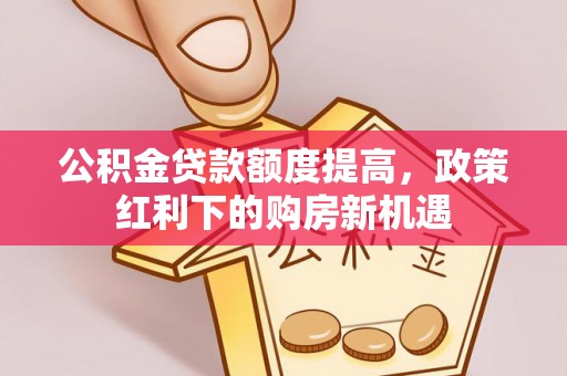 宁南公积金贷款额度提高，政策红利下的购房新机遇