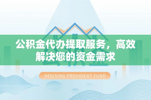 宁南公积金代办提取服务，高效解决您的资金需求