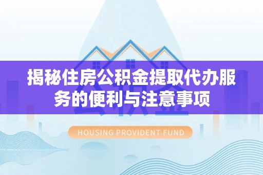 宁南揭秘住房公积金提取代办服务的便利与注意事项
