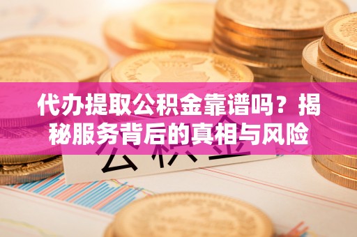 宁南代办提取公积金靠谱吗？揭秘服务背后的真相与风险