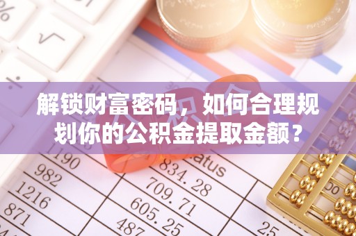 宁南解锁财富密码，如何合理规划你的公积金提取金额？