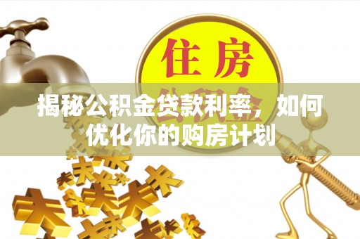 宁南揭秘公积金贷款利率，如何优化你的购房计划