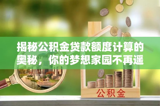 宁南揭秘公积金贷款额度计算的奥秘，你的梦想家园不再遥不可及