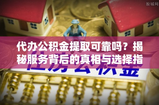 宁南代办公积金提取可靠吗？揭秘服务背后的真相与选择指南