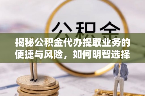 宁南揭秘公积金代办提取业务的便捷与风险，如何明智选择？