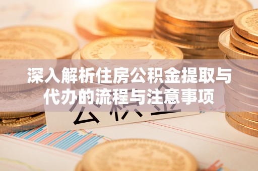 宁南深入解析住房公积金提取与代办的流程与注意事项