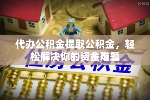 宁南代办公积金提取公积金，轻松解决你的资金难题