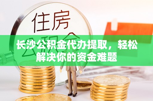 宁南长沙公积金代办提取，轻松解决你的资金难题