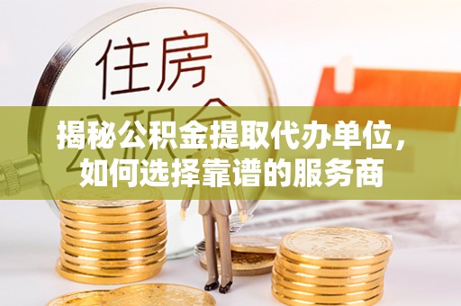 宁南揭秘公积金提取代办单位，如何选择靠谱的服务商