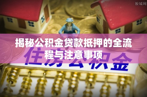 宁南揭秘公积金贷款抵押的全流程与注意事项