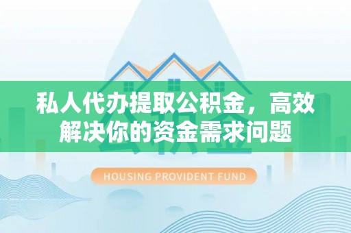 宁南私人代办提取公积金，高效解决你的资金需求问题