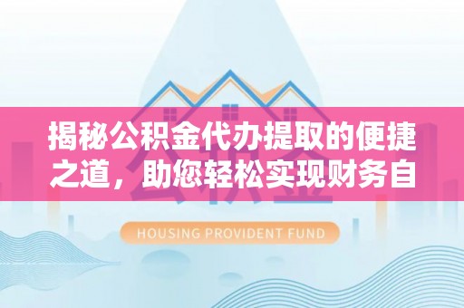 宁南揭秘公积金代办提取的便捷之道，助您轻松实现财务自由