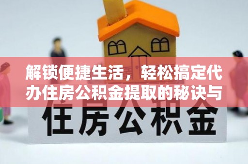 宁南解锁便捷生活，轻松搞定代办住房公积金提取的秘诀与技巧