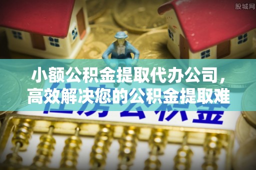 宁南小额公积金提取代办公司，高效解决您的公积金提取难题