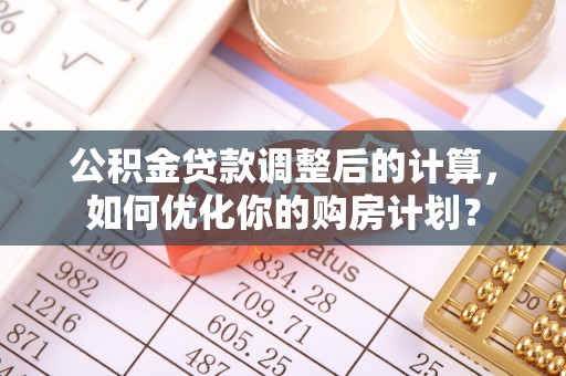 宁南公积金贷款调整后的计算，如何优化你的购房计划？