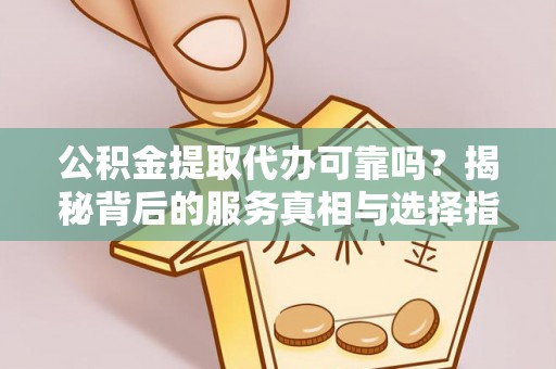 宁南公积金提取代办可靠吗？揭秘背后的服务真相与选择指南