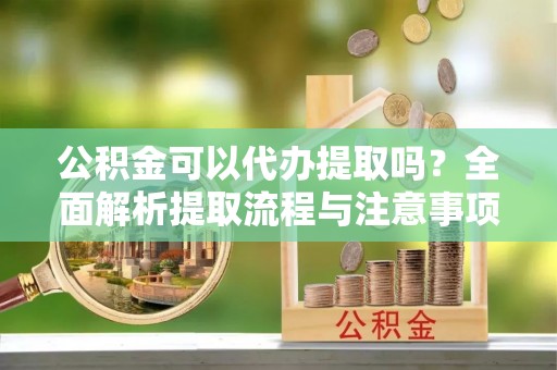 宁南公积金可以代办提取吗？全面解析提取流程与注意事项
