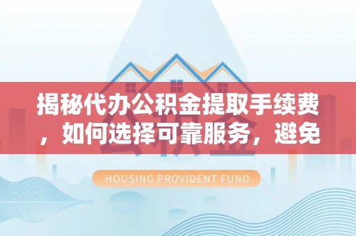 宁南揭秘代办公积金提取手续费，如何选择可靠服务，避免隐形陷阱