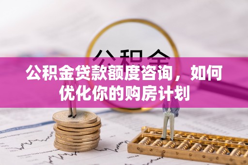宁南公积金贷款额度咨询，如何优化你的购房计划