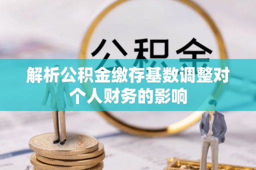 宁南解析公积金缴存基数调整对个人财务的影响