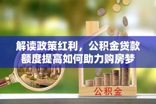 宁南解读政策红利，公积金贷款额度提高如何助力购房梦