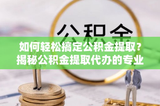 宁南如何轻松搞定公积金提取？揭秘公积金提取代办的专业服务