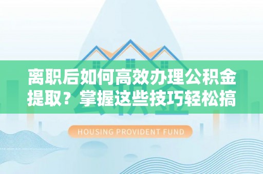 宁南离职后如何高效办理公积金提取？掌握这些技巧轻松搞定