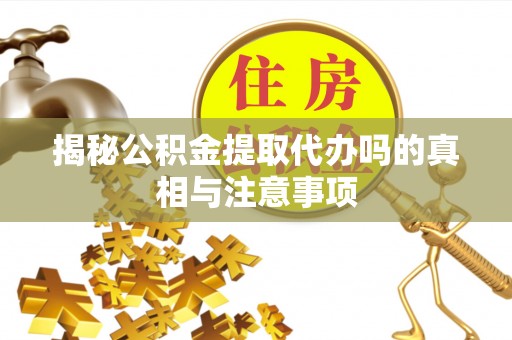 宁南揭秘公积金提取代办吗的真相与注意事项