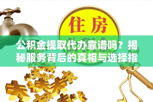 宁南公积金提取代办靠谱吗？揭秘服务背后的真相与选择指南