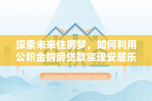 宁南探索未来住房梦，如何利用公积金购房贷款实现安居乐业