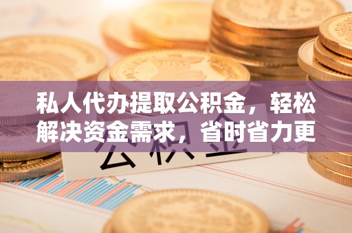 宁南私人代办提取公积金，轻松解决资金需求，省时省力更高效