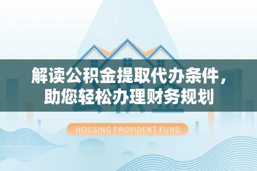宁南解读公积金提取代办条件，助您轻松办理财务规划