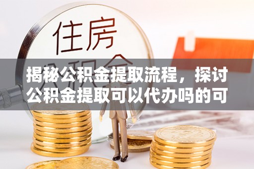 宁南揭秘公积金提取流程，探讨公积金提取可以代办吗的可行性与注意事项
