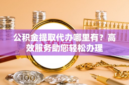 宁南公积金提取代办哪里有？高效服务助您轻松办理