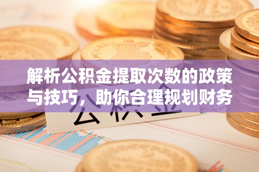 宁南解析公积金提取次数的政策与技巧，助你合理规划财务未来