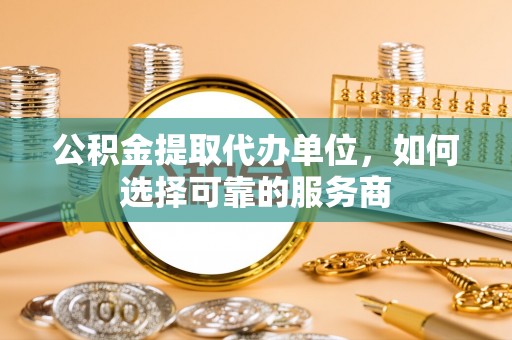 宁南公积金提取代办单位，如何选择可靠的服务商