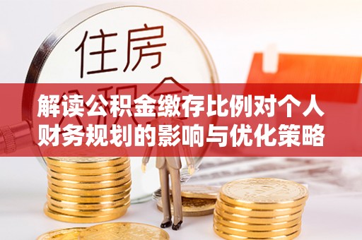 宁南解读公积金缴存比例对个人财务规划的影响与优化策略