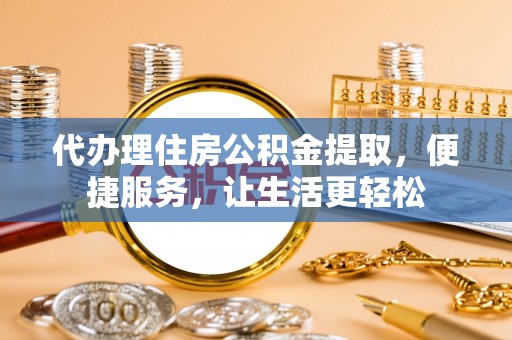 宁南代办理住房公积金提取，便捷服务，让生活更轻松