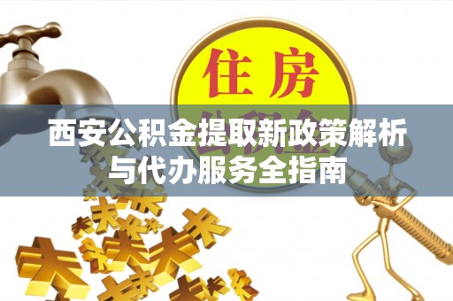 宁南西安公积金提取新政策解析与代办服务全指南