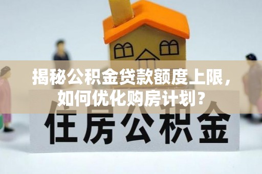 宁南揭秘公积金贷款额度上限，如何优化购房计划？