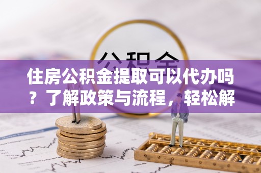 宁南住房公积金提取可以代办吗？了解政策与流程，轻松解决你的疑问