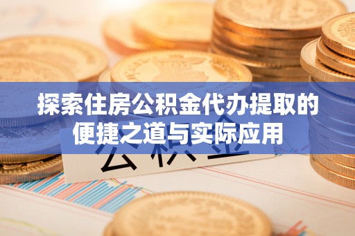 宁南探索住房公积金代办提取的便捷之道与实际应用
