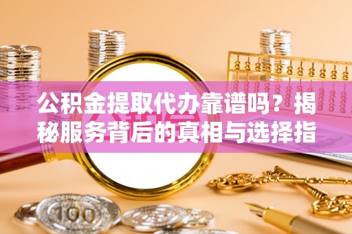 宁南公积金提取代办靠谱吗？揭秘服务背后的真相与选择指南