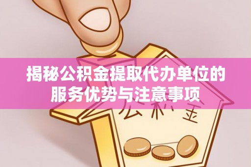 宁南揭秘公积金提取代办单位的服务优势与注意事项