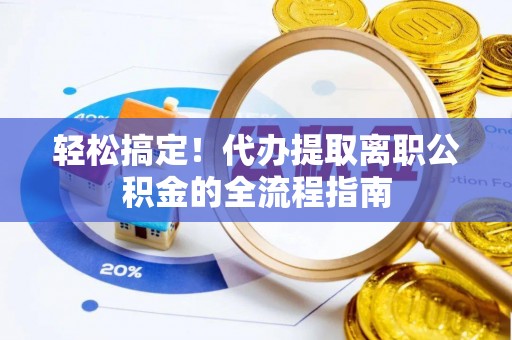 宁南轻松搞定！代办提取离职公积金的全流程指南