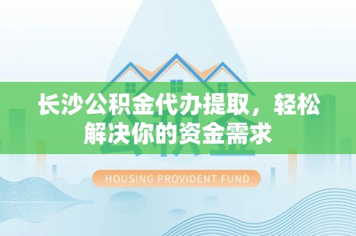 宁南长沙公积金代办提取，轻松解决你的资金需求