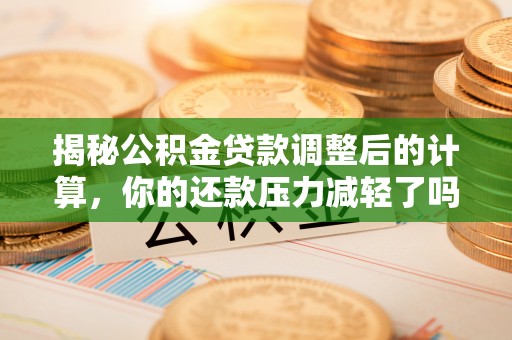 宁南揭秘公积金贷款调整后的计算，你的还款压力减轻了吗？