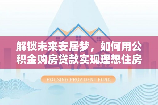 宁南解锁未来安居梦，如何用公积金购房贷款实现理想住房计划